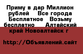 Приму в дар Миллион рублей! - Все города Бесплатное » Возьму бесплатно   . Алтайский край,Новоалтайск г.